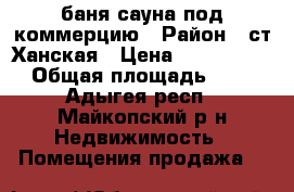 баня/сауна под коммерцию › Район ­ ст.Ханская › Цена ­ 2 600 000 › Общая площадь ­ 40 - Адыгея респ., Майкопский р-н Недвижимость » Помещения продажа   
